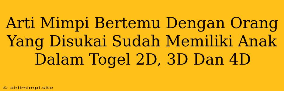 Arti Mimpi Bertemu Dengan Orang Yang Disukai Sudah Memiliki Anak Dalam Togel 2D, 3D Dan 4D