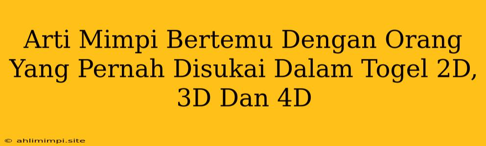 Arti Mimpi Bertemu Dengan Orang Yang Pernah Disukai Dalam Togel 2D, 3D Dan 4D