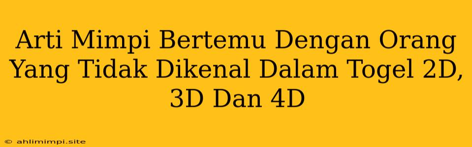 Arti Mimpi Bertemu Dengan Orang Yang Tidak Dikenal Dalam Togel 2D, 3D Dan 4D