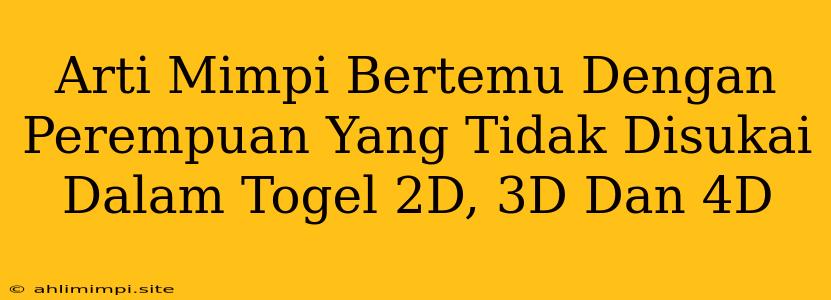 Arti Mimpi Bertemu Dengan Perempuan Yang Tidak Disukai Dalam Togel 2D, 3D Dan 4D