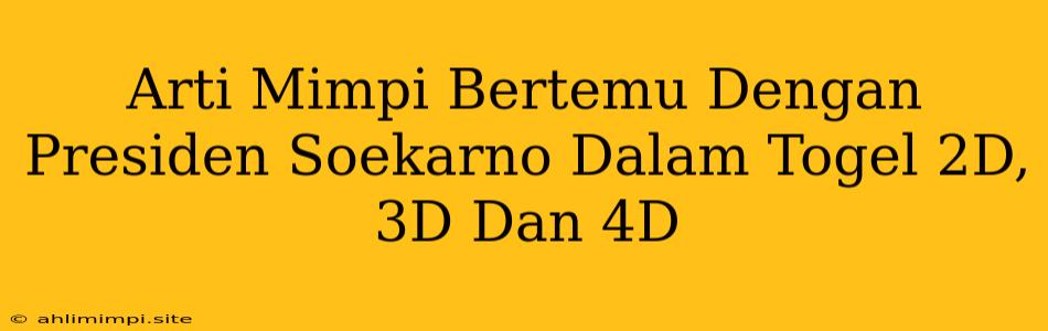 Arti Mimpi Bertemu Dengan Presiden Soekarno Dalam Togel 2D, 3D Dan 4D