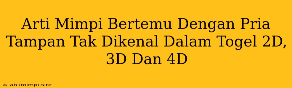 Arti Mimpi Bertemu Dengan Pria Tampan Tak Dikenal Dalam Togel 2D, 3D Dan 4D