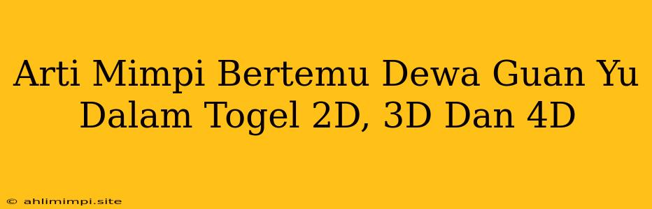 Arti Mimpi Bertemu Dewa Guan Yu Dalam Togel 2D, 3D Dan 4D