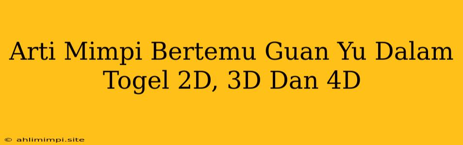 Arti Mimpi Bertemu Guan Yu Dalam Togel 2D, 3D Dan 4D