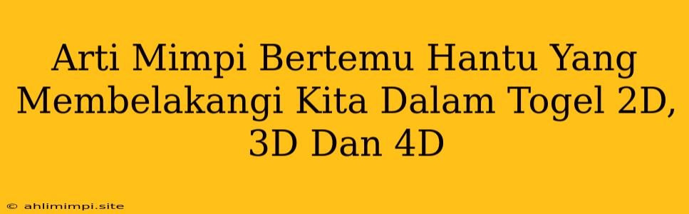 Arti Mimpi Bertemu Hantu Yang Membelakangi Kita Dalam Togel 2D, 3D Dan 4D