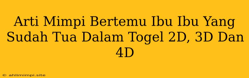 Arti Mimpi Bertemu Ibu Ibu Yang Sudah Tua Dalam Togel 2D, 3D Dan 4D