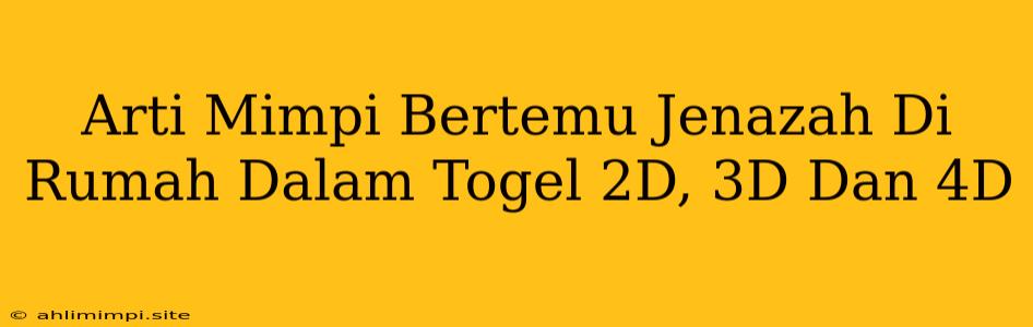 Arti Mimpi Bertemu Jenazah Di Rumah Dalam Togel 2D, 3D Dan 4D