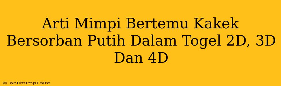 Arti Mimpi Bertemu Kakek Bersorban Putih Dalam Togel 2D, 3D Dan 4D