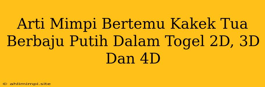 Arti Mimpi Bertemu Kakek Tua Berbaju Putih Dalam Togel 2D, 3D Dan 4D