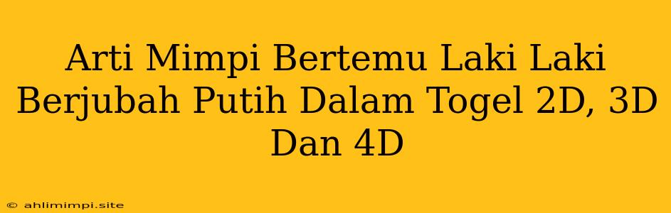 Arti Mimpi Bertemu Laki Laki Berjubah Putih Dalam Togel 2D, 3D Dan 4D