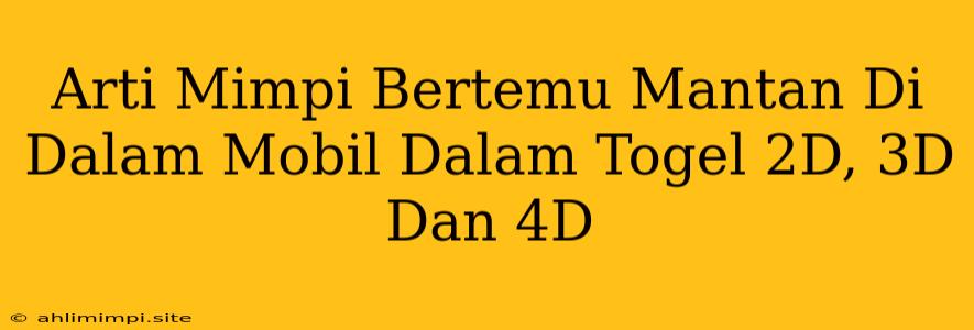 Arti Mimpi Bertemu Mantan Di Dalam Mobil Dalam Togel 2D, 3D Dan 4D