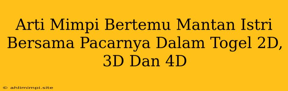 Arti Mimpi Bertemu Mantan Istri Bersama Pacarnya Dalam Togel 2D, 3D Dan 4D