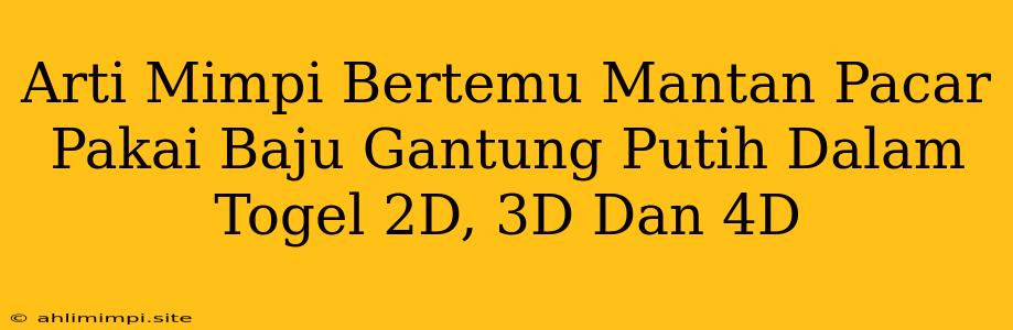 Arti Mimpi Bertemu Mantan Pacar Pakai Baju Gantung Putih Dalam Togel 2D, 3D Dan 4D