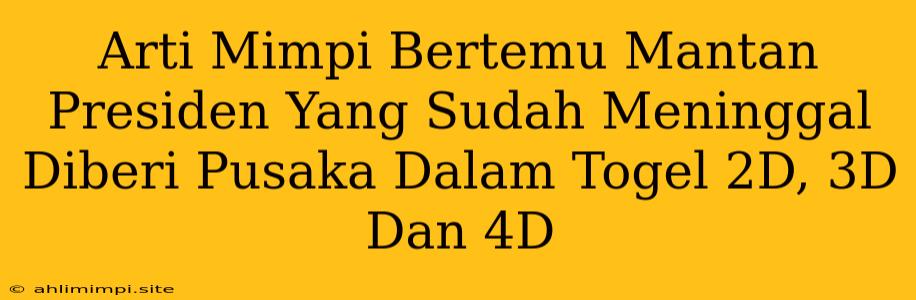 Arti Mimpi Bertemu Mantan Presiden Yang Sudah Meninggal Diberi Pusaka Dalam Togel 2D, 3D Dan 4D