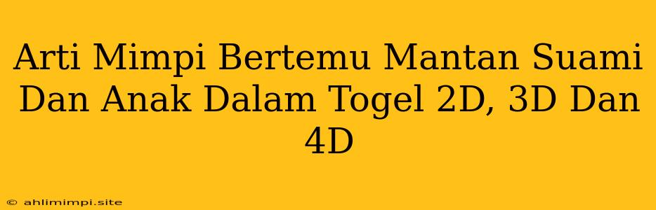 Arti Mimpi Bertemu Mantan Suami Dan Anak Dalam Togel 2D, 3D Dan 4D