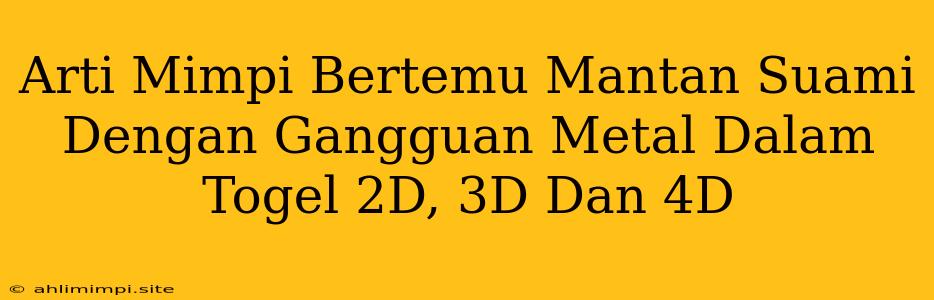 Arti Mimpi Bertemu Mantan Suami Dengan Gangguan Metal Dalam Togel 2D, 3D Dan 4D