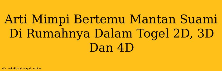 Arti Mimpi Bertemu Mantan Suami Di Rumahnya Dalam Togel 2D, 3D Dan 4D