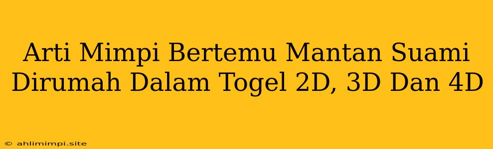 Arti Mimpi Bertemu Mantan Suami Dirumah Dalam Togel 2D, 3D Dan 4D