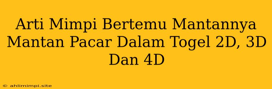 Arti Mimpi Bertemu Mantannya Mantan Pacar Dalam Togel 2D, 3D Dan 4D