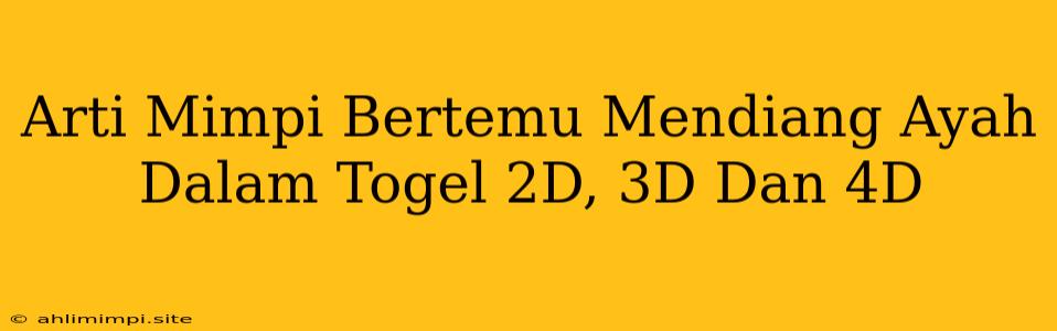 Arti Mimpi Bertemu Mendiang Ayah Dalam Togel 2D, 3D Dan 4D