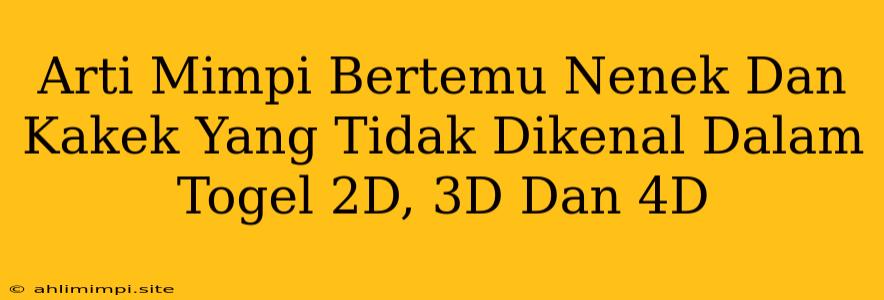 Arti Mimpi Bertemu Nenek Dan Kakek Yang Tidak Dikenal Dalam Togel 2D, 3D Dan 4D