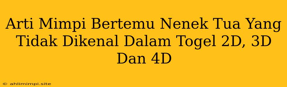 Arti Mimpi Bertemu Nenek Tua Yang Tidak Dikenal Dalam Togel 2D, 3D Dan 4D