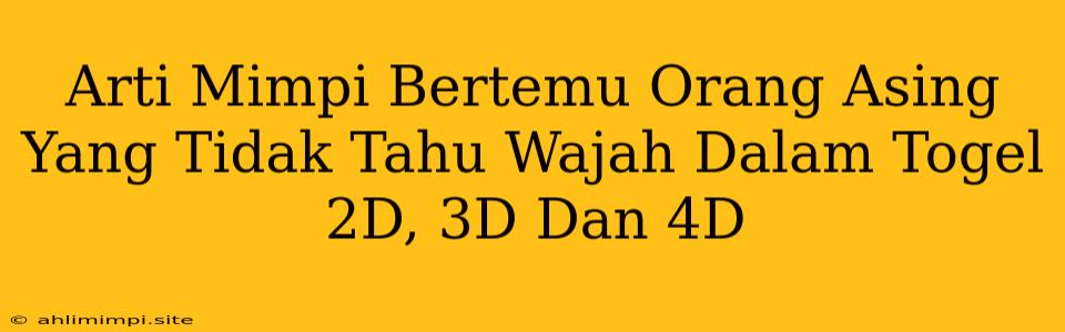 Arti Mimpi Bertemu Orang Asing Yang Tidak Tahu Wajah Dalam Togel 2D, 3D Dan 4D