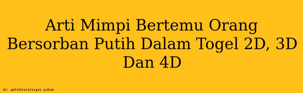 Arti Mimpi Bertemu Orang Bersorban Putih Dalam Togel 2D, 3D Dan 4D