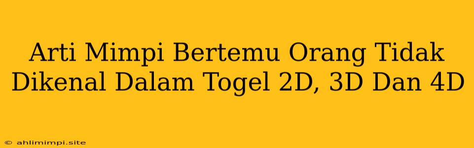 Arti Mimpi Bertemu Orang Tidak Dikenal Dalam Togel 2D, 3D Dan 4D