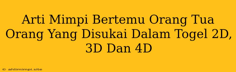 Arti Mimpi Bertemu Orang Tua Orang Yang Disukai Dalam Togel 2D, 3D Dan 4D