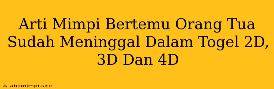 Arti Mimpi Bertemu Orang Tua Sudah Meninggal Dalam Togel 2D, 3D Dan 4D