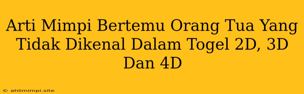 Arti Mimpi Bertemu Orang Tua Yang Tidak Dikenal Dalam Togel 2D, 3D Dan 4D