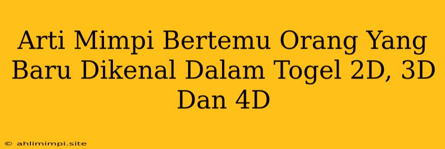 Arti Mimpi Bertemu Orang Yang Baru Dikenal Dalam Togel 2D, 3D Dan 4D