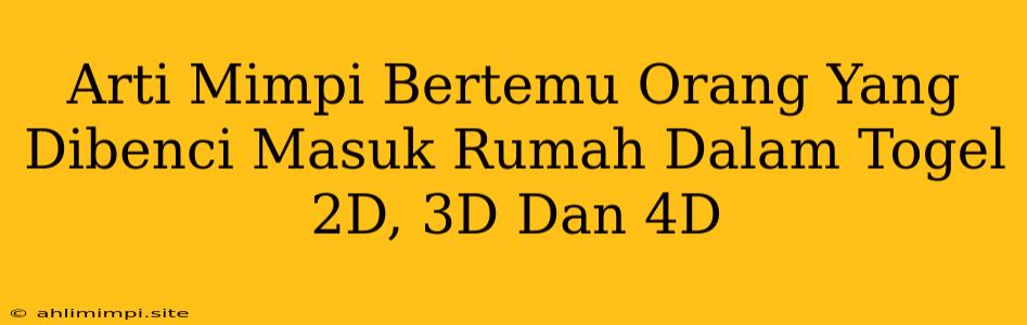 Arti Mimpi Bertemu Orang Yang Dibenci Masuk Rumah Dalam Togel 2D, 3D Dan 4D