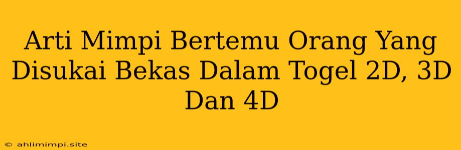 Arti Mimpi Bertemu Orang Yang Disukai Bekas Dalam Togel 2D, 3D Dan 4D