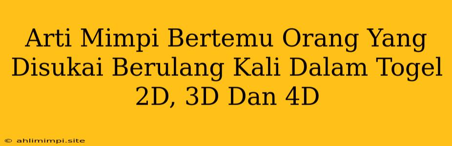 Arti Mimpi Bertemu Orang Yang Disukai Berulang Kali Dalam Togel 2D, 3D Dan 4D