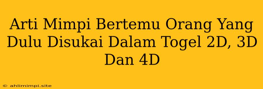 Arti Mimpi Bertemu Orang Yang Dulu Disukai Dalam Togel 2D, 3D Dan 4D