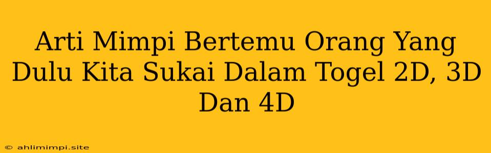 Arti Mimpi Bertemu Orang Yang Dulu Kita Sukai Dalam Togel 2D, 3D Dan 4D