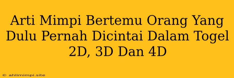 Arti Mimpi Bertemu Orang Yang Dulu Pernah Dicintai Dalam Togel 2D, 3D Dan 4D