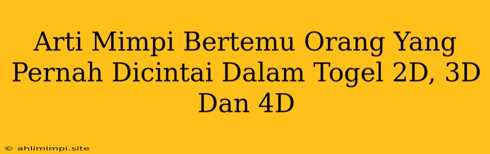 Arti Mimpi Bertemu Orang Yang Pernah Dicintai Dalam Togel 2D, 3D Dan 4D