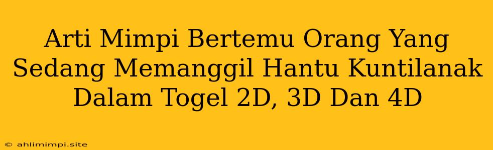 Arti Mimpi Bertemu Orang Yang Sedang Memanggil Hantu Kuntilanak Dalam Togel 2D, 3D Dan 4D