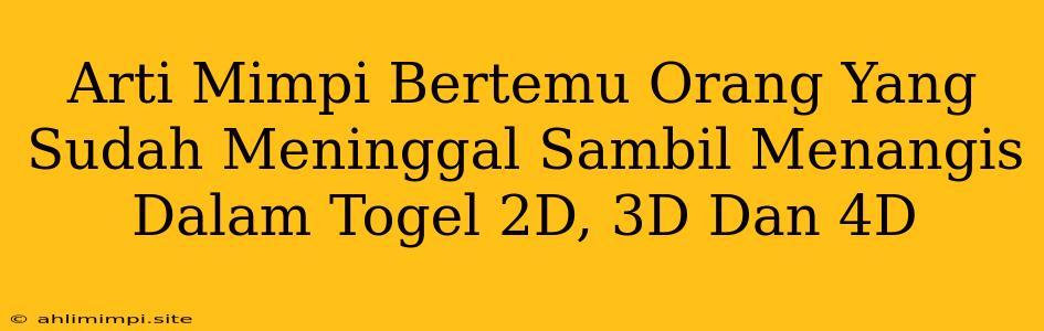 Arti Mimpi Bertemu Orang Yang Sudah Meninggal Sambil Menangis Dalam Togel 2D, 3D Dan 4D