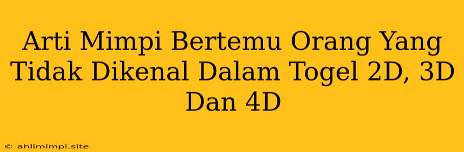 Arti Mimpi Bertemu Orang Yang Tidak Dikenal Dalam Togel 2D, 3D Dan 4D