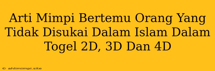 Arti Mimpi Bertemu Orang Yang Tidak Disukai Dalam Islam Dalam Togel 2D, 3D Dan 4D