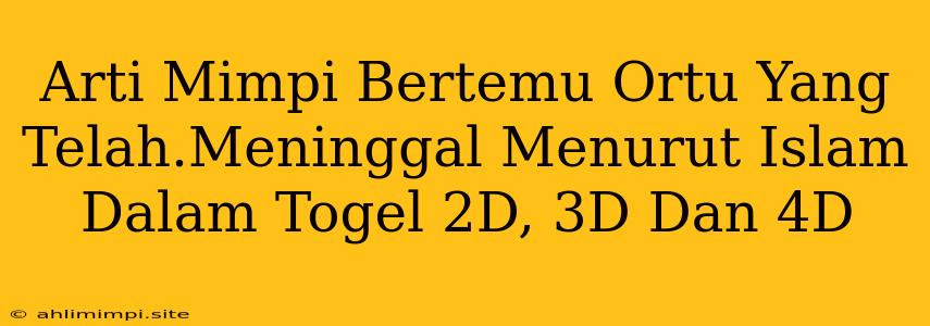 Arti Mimpi Bertemu Ortu Yang Telah.Meninggal Menurut Islam Dalam Togel 2D, 3D Dan 4D