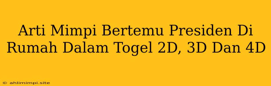 Arti Mimpi Bertemu Presiden Di Rumah Dalam Togel 2D, 3D Dan 4D