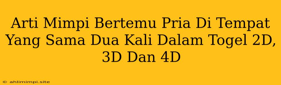 Arti Mimpi Bertemu Pria Di Tempat Yang Sama Dua Kali Dalam Togel 2D, 3D Dan 4D