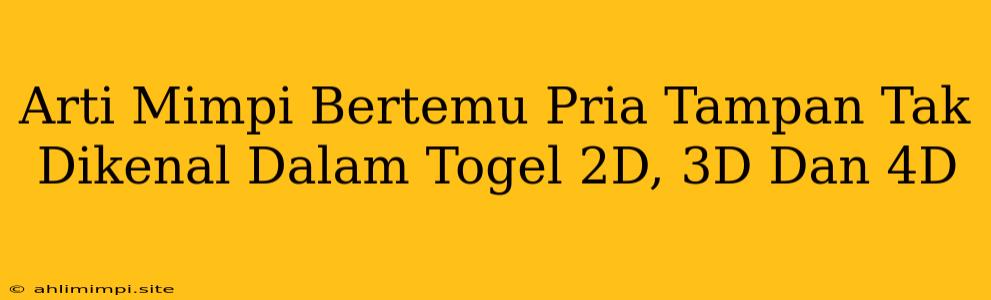 Arti Mimpi Bertemu Pria Tampan Tak Dikenal Dalam Togel 2D, 3D Dan 4D