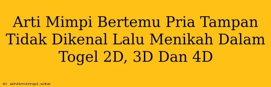 Arti Mimpi Bertemu Pria Tampan Tidak Dikenal Lalu Menikah Dalam Togel 2D, 3D Dan 4D