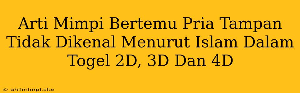 Arti Mimpi Bertemu Pria Tampan Tidak Dikenal Menurut Islam Dalam Togel 2D, 3D Dan 4D